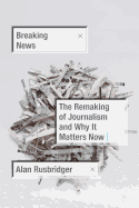 Breaking News: The Remaking of Journalism and Why It Matters Now
