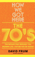 How We Got Here: The 70s the Decade That Brought You Modern Life -- For Better or Worse