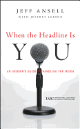 When the Headline Is You: An Insider's Guide to Handling the Media