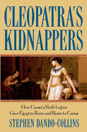 Cleopatra's Kidnappers: How Caesar's Sixth Legion Gave Egypt to Rome and Rome to Caesar