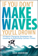 If You Don't Make Waves, You'll Drown: 10 Hard Charging Strategies for Leading in Politically Correct Times