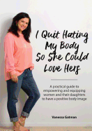 I Quit Hating My Body So She Could Love Hers: A practical guide to empowering and equipping women and their daughters to have a positive body image