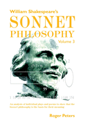 William Shakespeare's Sonnet Philosophy, Volume 3: An analysis of individual plays and poems to show that the Sonnet philosophy is the basis for their meaning