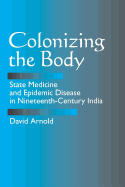 Colonizing the Body: State Medicine and Epidemic Disease in Nineteenth-Century India