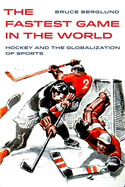 The Fastest Game in the World: Hockey and the Globalization of Sports (Volume 6) (Sport in World History)