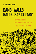 Bans, Walls, Raids, Sanctuary: Understanding U.S. Immigration for the Twenty-First Century (Volume 12) (American Studies Now: Critical Histories of the Present)