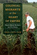 Colonial Migrants at the Heart of Empire: Puerto Rican Workers on U.S. Farms (Volume 57) (American Crossroads)