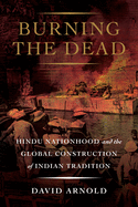 Burning the Dead: Hindu Nationhood and the Global Construction of Indian Tradition