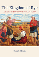 The Kingdom of Rye: A Brief History of Russian Food (Volume 77) (California Studies in Food and Culture)