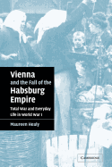 Vienna and the Fall of the Habsburg Empire: Total War and Everyday Life in World War I (Studies in the Social and Cultural History of Modern Warfare)