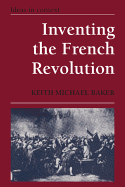 Inventing the French Revolution `: Essays on French Political Culture in the Eighteenth Century (Ideas in Context)