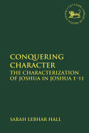 Conquering Character: The Characterization of Joshua in Joshua 1-11 (The Library of Hebrew Bible/Old Testament Studies)