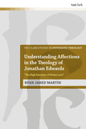 Understanding Affections in the Theology of Jonathan Edwards: ├óΓé¼┼ôThe High Exercises of Divine Love├óΓé¼┬¥ (T&T Clark Studies in Systematic Theology, 33)