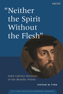 'Neither the Spirit without the Flesh': John Calvin's Doctrine of the Beatific Vision (T&T Clark Studies in Historical Theology)