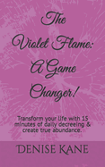 The Violet Flame: A Game Changer!: Transform your life with 15 minutes of daily decreeing & create true abundance.