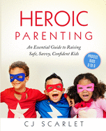 Heroic Parenting: An Essential Guide to Raising Safe, Savvy, Confident Kids