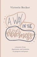 A Way in the Wilderness: A Journey from Depression and Isolation to Progress and Peace