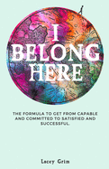 I Belong Here: The formula to get from capable and committed to satisfied and successful.