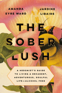 The Sober Lush: A Hedonist's Guide to Living a Decadent, Adventurous, Soulful Life--Alcohol Free