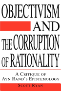 Objectivism and the Corruption of Rationality: A Critique of Ayn Rand's Epistemology