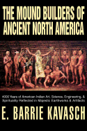 The Mound Builders of Ancient North America: 4000 Years of American Indian Art, Science, Engineering, & Spirituality Reflected in Majestic Earthworks & Artifacts