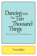 Dancing With The Ten Thousand Things: Ways to Become a Powerful Healing Presence