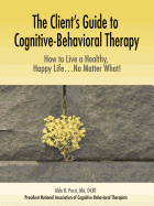 'The Client's Guide to Cognitive-Behavioral Therapy: How to Live a Healthy, Happy Life...No Matter What!'