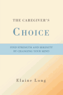 The Caregiver's Choice: Find Strength and Serenity by Changing Your Mind