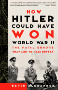 How Hitler Could Have Won World War II: The Fatal Errors That Led to Nazi Defeat