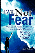 I Will Not Fear: Walking in Greater Wholeness and Victory by Defeating Anxiety, Stress & Worry