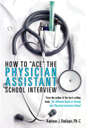 How To 'Ace' The Physician Assistant School Interview: From the author of the best -selling book, The Ultimate Guide to Getting Into Physician Assistant School (First Edition)