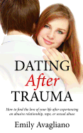 Dating After Trauma: How to find the love of your life after experiencing an abusive relationship, rape, or sexual abuse