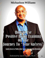 How to Use Positive Brain Training on the Journey to 'True Success': Learn how to 'baby step' your way to total freedom! (Positive Brain Training Journey Guide) (Volume 1)