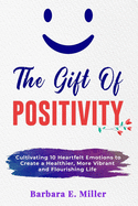 The Gift of Positivity: Cultivating 10 Heartfelt Emotions to Create a Healthier, More Vibrant and Flourishing Life