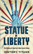 Statue of Liberty: The History of America's Most Iconic Statue