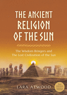 The Ancient Religion of the Sun: The Wisdom Bringers and The Lost Civilization of the Sun