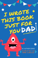 I Wrote This Book Just For You Dad!: Fill In The Blank Book For Dad/Father's Day/Birthday's And Christmas For Junior Authors Or To Just Say They Love Their Dad! (Book 1)