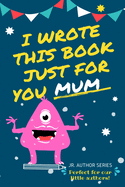 I Wrote This Book Just For You Mum!: Fill In The Blank Book For Mom/Mother's Day/Birthday's And Christmas For Junior Authors Or To Just Say They Love Their Mum! (Book 5)