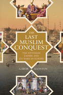 The Last Muslim Conquest: The Ottoman Empire and Its Wars in Europe