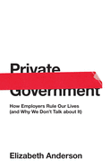 Private Government: How Employers Rule Our Lives (and Why We Don't Talk about It) (The University Center for Human Values Series)