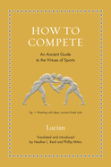 How to Compete: An Ancient Guide to the Virtues of Sports (Ancient Wisdom for Modern Readers)