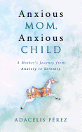 Anxious Mom, Anxious Child: A Mother's Journey from Anxiety to Serenity