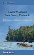 Day Tripping: Kayak Wisconsin Door County Peninsula: Bluffs, Beaches, Lighthouses, and Shipwrecks (Volume 1)