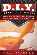 D.I.Y. - Detail It Yourself: The Car Enthusiast's Guide to a Fantastic Looking Car