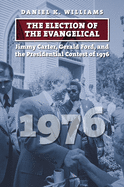 'The Election of the Evangelical: Jimmy Carter, Gerald Ford, and the Presidential Contest of 1976'