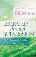Liberated Through Submission: God's Design for Freedom in All Relationships!