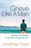 Grieve Like A Man: Finding God's Strength As You Walk Through Your Loss