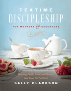 Teatime Discipleship for Mothers and Daughters: Pouring Faith, Love, and Beauty into Your Girl├óΓé¼Γäós Heart