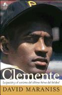 Clemente: La Pasi???n Y El Carisma del ???ltimo H???roe del B???isbol (the Passion and Grace of Baseball's Last Hero)