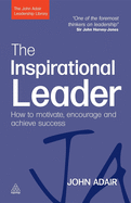 The Inspirational Leader: How to Motivate, Encourage and Achieve Success (The John Adair Leadership Library)